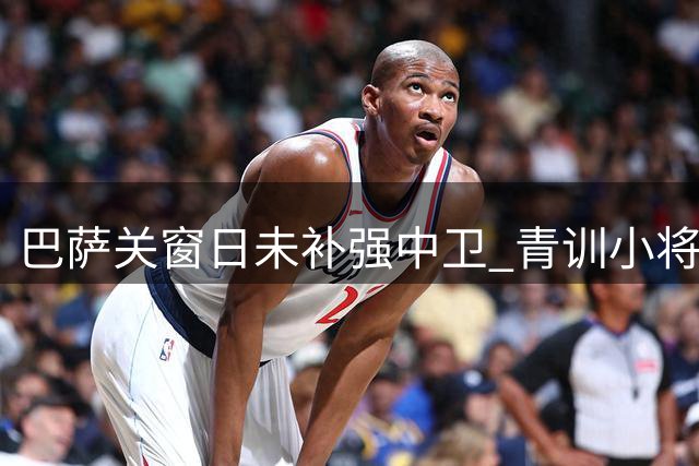 巴萨关窗日未补强中卫 青训小将马丁迎来机遇